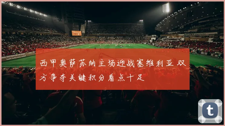 西甲奥萨苏纳主场迎战塞维利亚 双方争夺关键积分看点十足