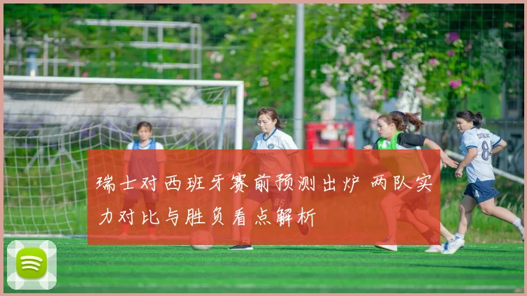 瑞士对西班牙赛前预测出炉 两队实力对比与胜负看点解析