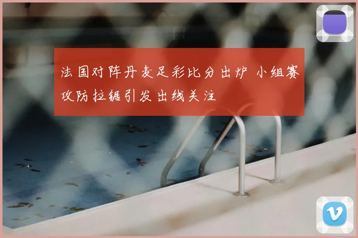 法国对阵丹麦足彩比分出炉 小组赛攻防拉锯引发出线关注