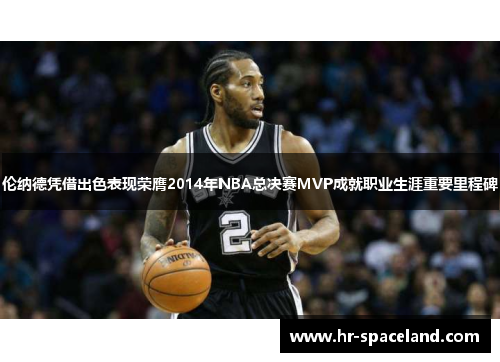 伦纳德凭借出色表现荣膺2014年NBA总决赛MVP成就职业生涯重要里程碑